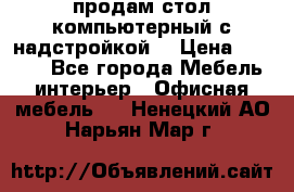 продам стол компьютерный с надстройкой. › Цена ­ 2 000 - Все города Мебель, интерьер » Офисная мебель   . Ненецкий АО,Нарьян-Мар г.